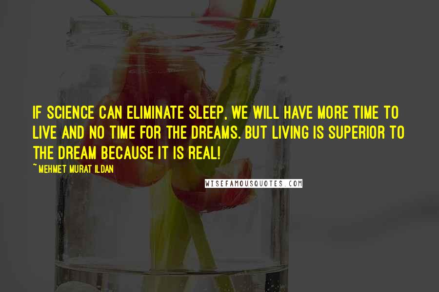 Mehmet Murat Ildan Quotes: If science can eliminate sleep, we will have more time to live and no time for the dreams. But living is superior to the dream because it is real!