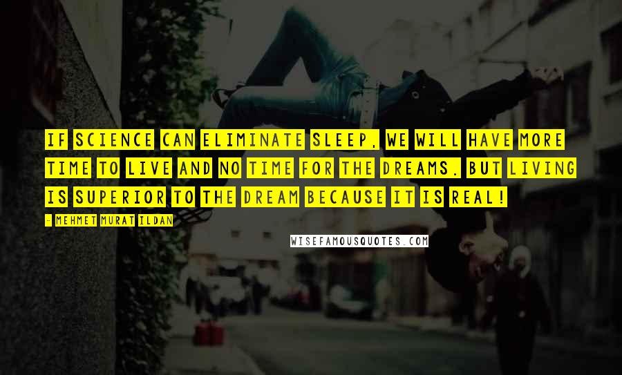 Mehmet Murat Ildan Quotes: If science can eliminate sleep, we will have more time to live and no time for the dreams. But living is superior to the dream because it is real!