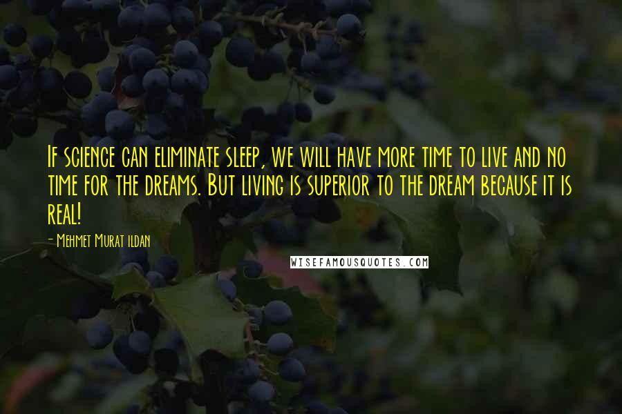 Mehmet Murat Ildan Quotes: If science can eliminate sleep, we will have more time to live and no time for the dreams. But living is superior to the dream because it is real!