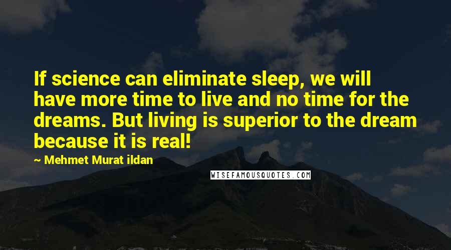 Mehmet Murat Ildan Quotes: If science can eliminate sleep, we will have more time to live and no time for the dreams. But living is superior to the dream because it is real!