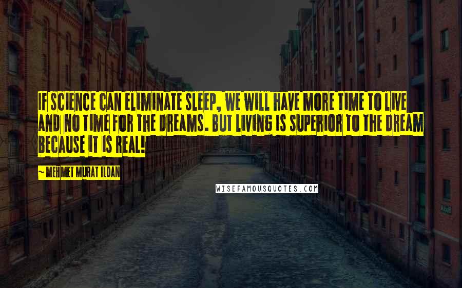 Mehmet Murat Ildan Quotes: If science can eliminate sleep, we will have more time to live and no time for the dreams. But living is superior to the dream because it is real!