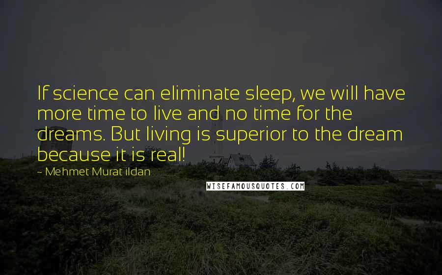 Mehmet Murat Ildan Quotes: If science can eliminate sleep, we will have more time to live and no time for the dreams. But living is superior to the dream because it is real!