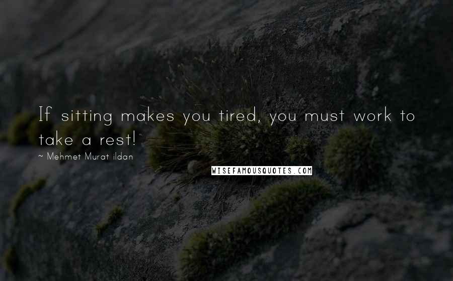 Mehmet Murat Ildan Quotes: If sitting makes you tired, you must work to take a rest!