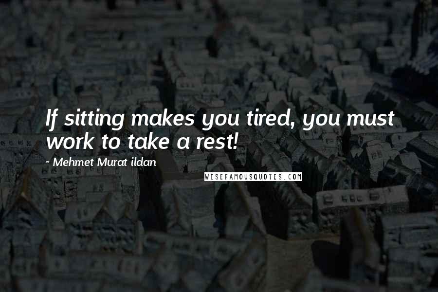 Mehmet Murat Ildan Quotes: If sitting makes you tired, you must work to take a rest!