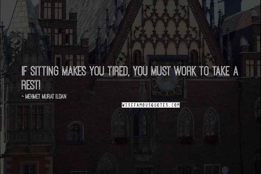 Mehmet Murat Ildan Quotes: If sitting makes you tired, you must work to take a rest!