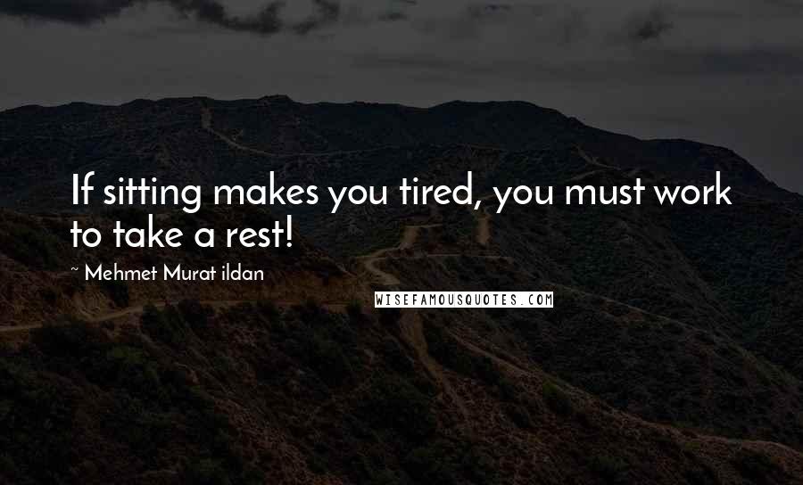 Mehmet Murat Ildan Quotes: If sitting makes you tired, you must work to take a rest!