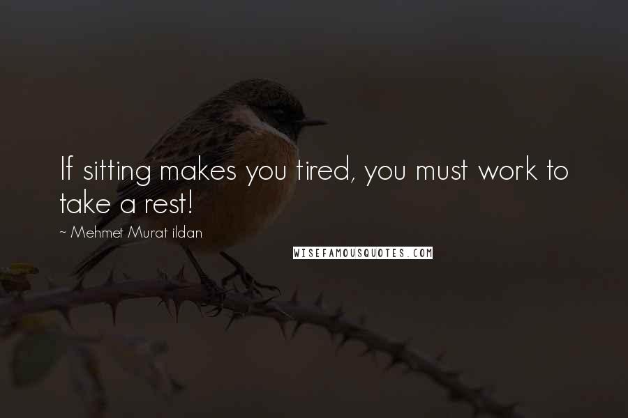Mehmet Murat Ildan Quotes: If sitting makes you tired, you must work to take a rest!