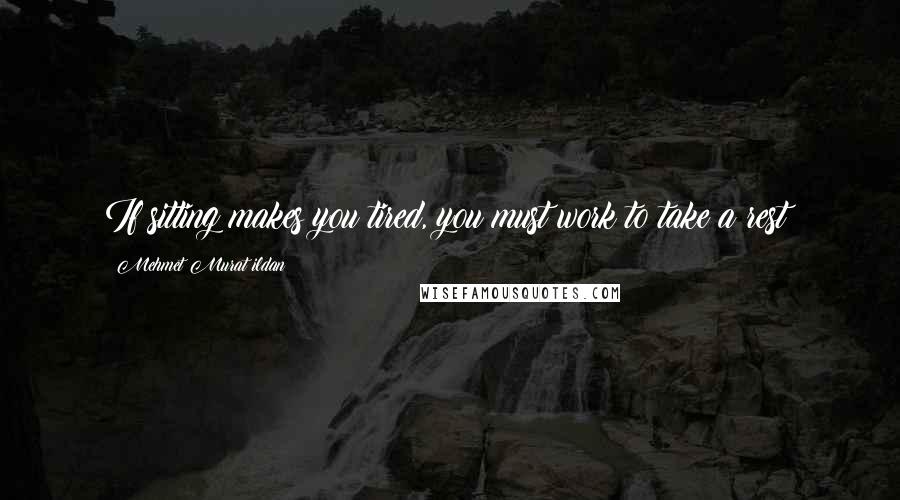 Mehmet Murat Ildan Quotes: If sitting makes you tired, you must work to take a rest!