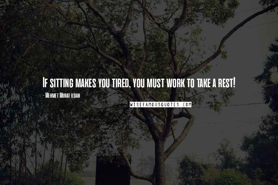 Mehmet Murat Ildan Quotes: If sitting makes you tired, you must work to take a rest!