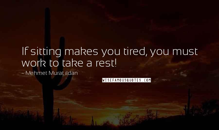 Mehmet Murat Ildan Quotes: If sitting makes you tired, you must work to take a rest!