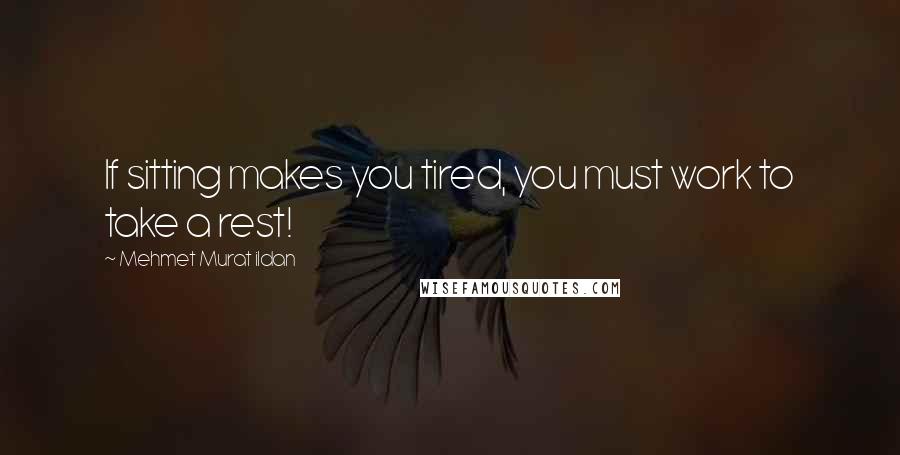 Mehmet Murat Ildan Quotes: If sitting makes you tired, you must work to take a rest!