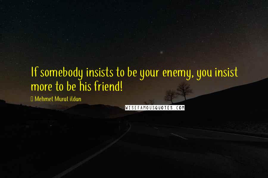 Mehmet Murat Ildan Quotes: If somebody insists to be your enemy, you insist more to be his friend!