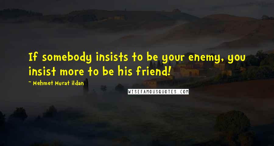 Mehmet Murat Ildan Quotes: If somebody insists to be your enemy, you insist more to be his friend!