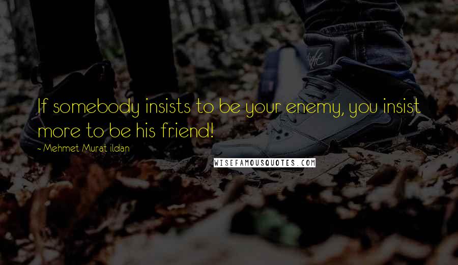 Mehmet Murat Ildan Quotes: If somebody insists to be your enemy, you insist more to be his friend!