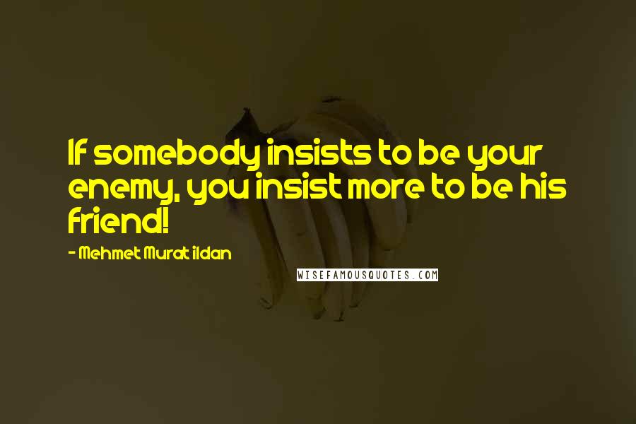Mehmet Murat Ildan Quotes: If somebody insists to be your enemy, you insist more to be his friend!