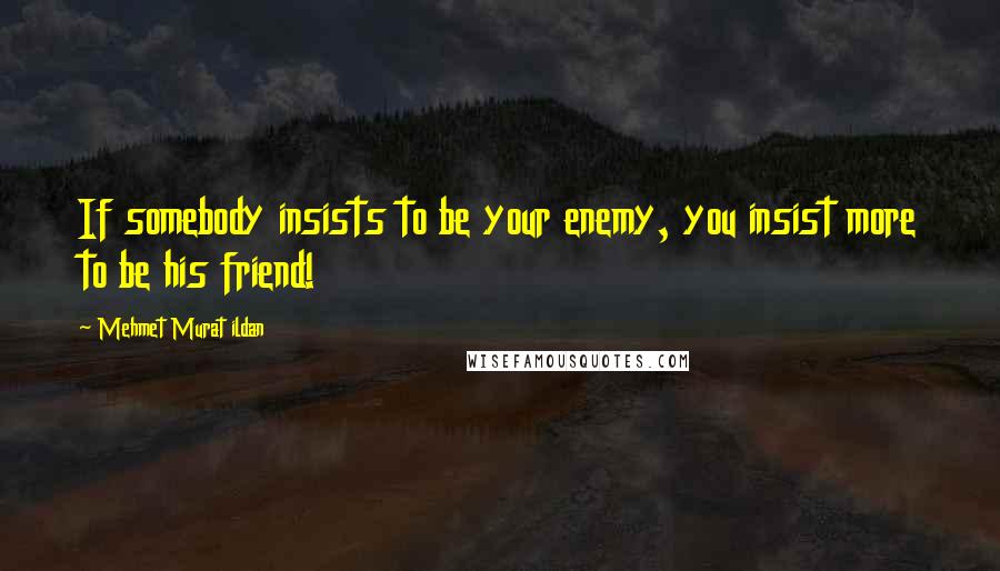 Mehmet Murat Ildan Quotes: If somebody insists to be your enemy, you insist more to be his friend!