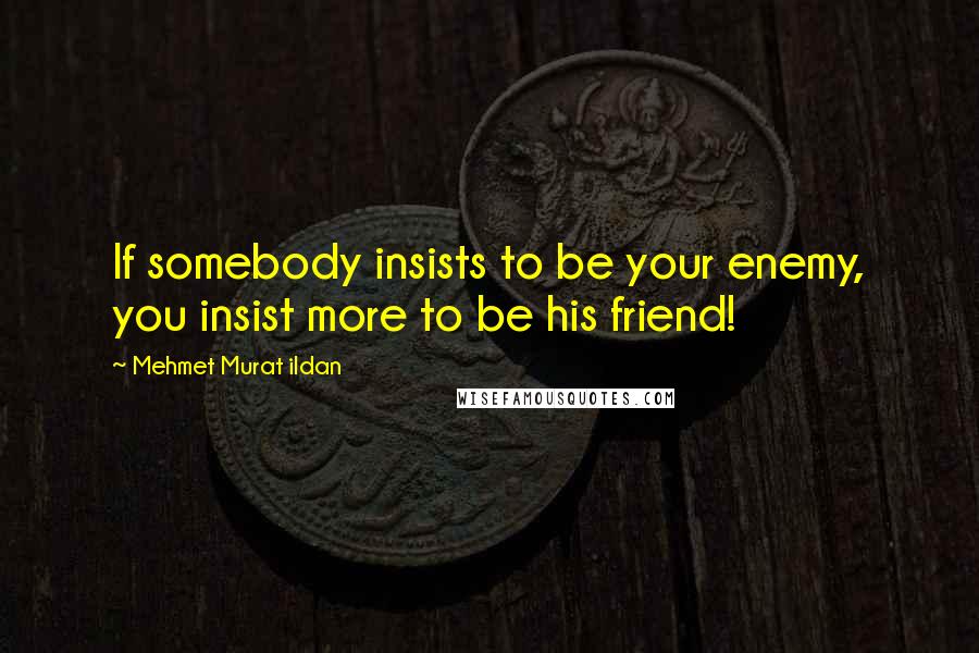 Mehmet Murat Ildan Quotes: If somebody insists to be your enemy, you insist more to be his friend!