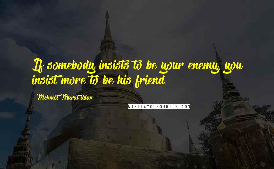 Mehmet Murat Ildan Quotes: If somebody insists to be your enemy, you insist more to be his friend!