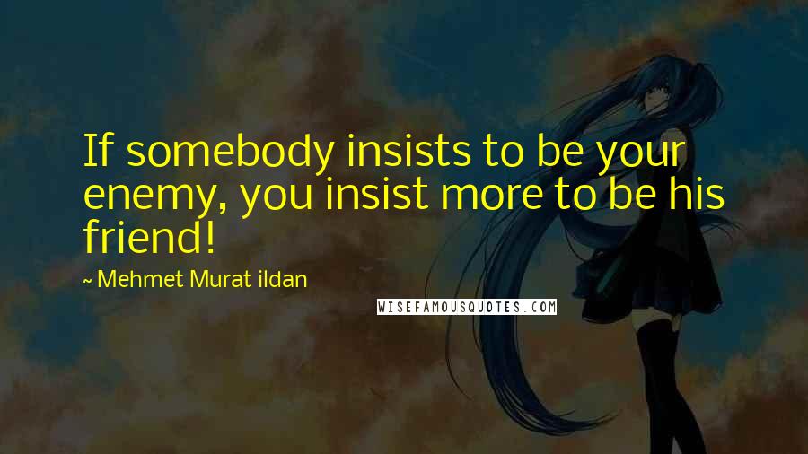 Mehmet Murat Ildan Quotes: If somebody insists to be your enemy, you insist more to be his friend!