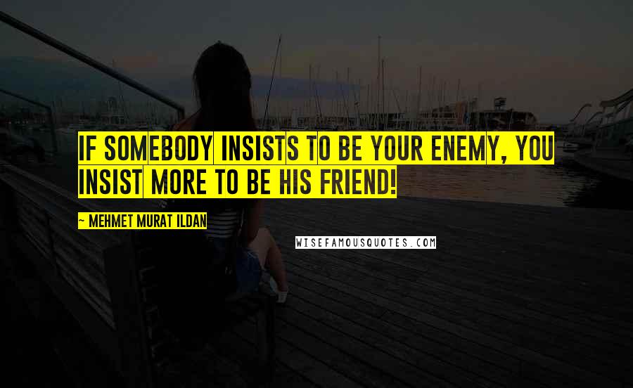 Mehmet Murat Ildan Quotes: If somebody insists to be your enemy, you insist more to be his friend!