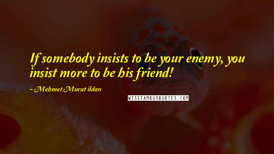 Mehmet Murat Ildan Quotes: If somebody insists to be your enemy, you insist more to be his friend!
