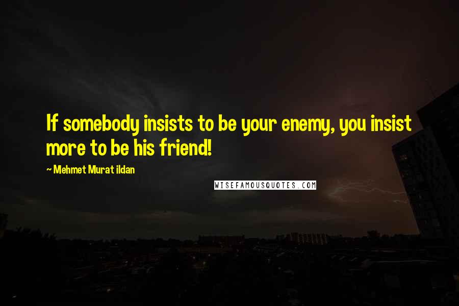 Mehmet Murat Ildan Quotes: If somebody insists to be your enemy, you insist more to be his friend!