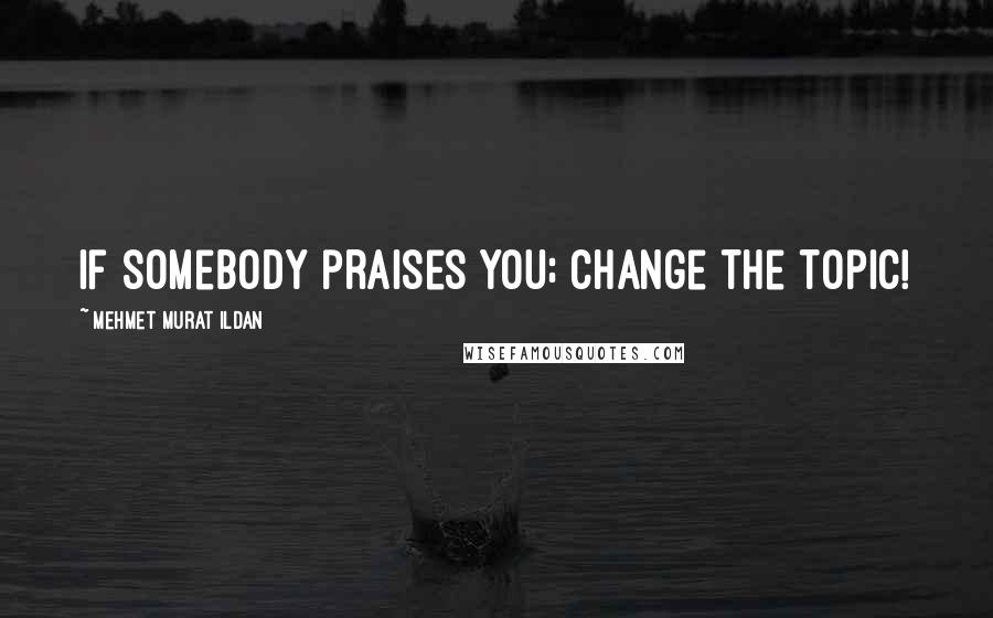 Mehmet Murat Ildan Quotes: If somebody praises you; change the topic!