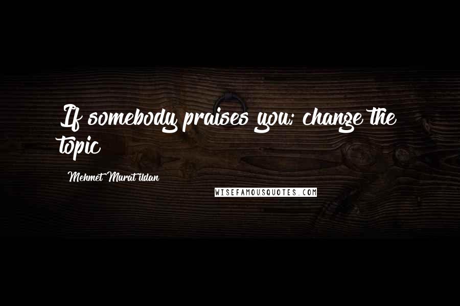 Mehmet Murat Ildan Quotes: If somebody praises you; change the topic!