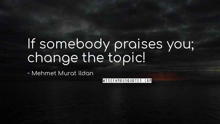 Mehmet Murat Ildan Quotes: If somebody praises you; change the topic!