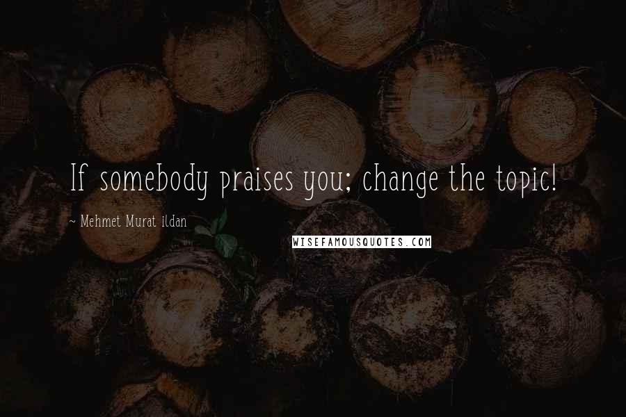 Mehmet Murat Ildan Quotes: If somebody praises you; change the topic!