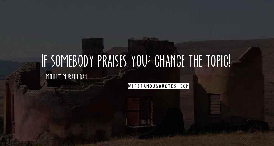 Mehmet Murat Ildan Quotes: If somebody praises you; change the topic!