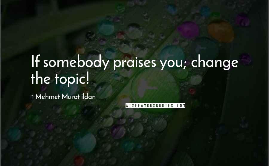Mehmet Murat Ildan Quotes: If somebody praises you; change the topic!