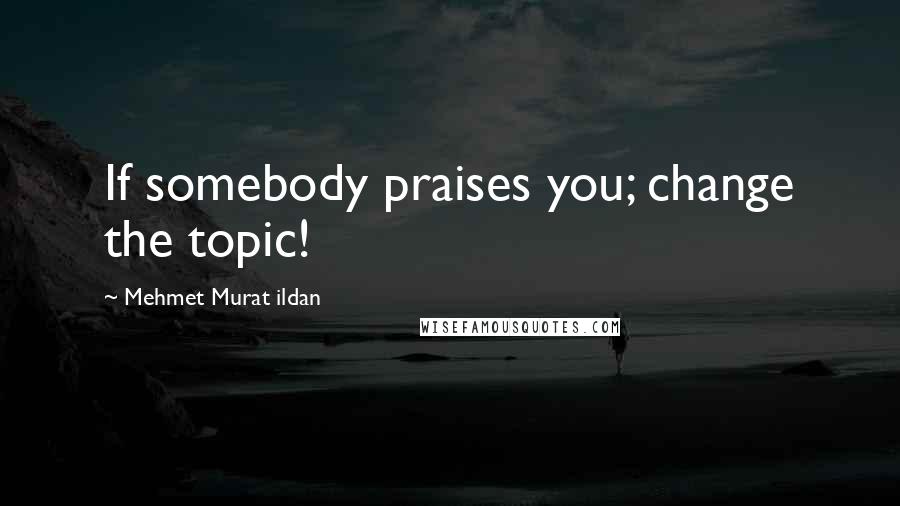 Mehmet Murat Ildan Quotes: If somebody praises you; change the topic!