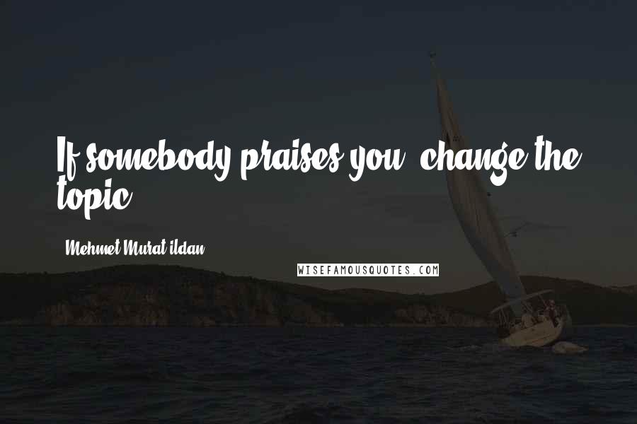 Mehmet Murat Ildan Quotes: If somebody praises you; change the topic!