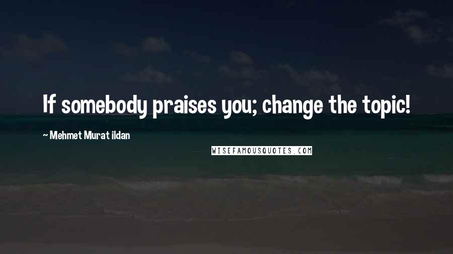 Mehmet Murat Ildan Quotes: If somebody praises you; change the topic!