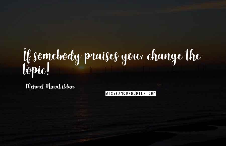 Mehmet Murat Ildan Quotes: If somebody praises you; change the topic!