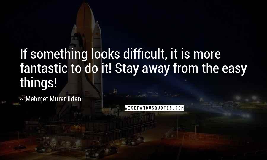 Mehmet Murat Ildan Quotes: If something looks difficult, it is more fantastic to do it! Stay away from the easy things!