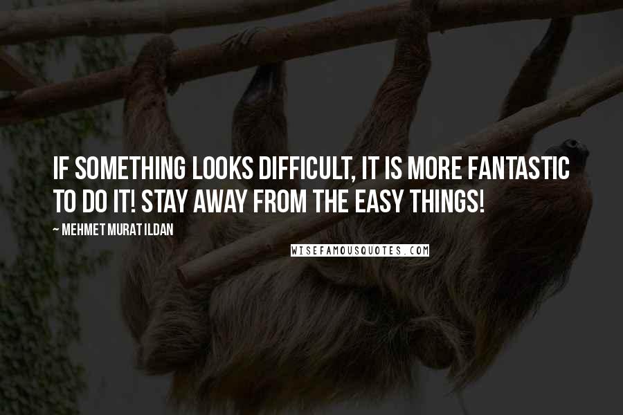 Mehmet Murat Ildan Quotes: If something looks difficult, it is more fantastic to do it! Stay away from the easy things!