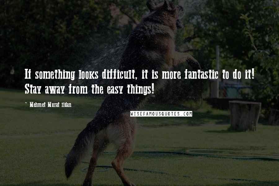 Mehmet Murat Ildan Quotes: If something looks difficult, it is more fantastic to do it! Stay away from the easy things!