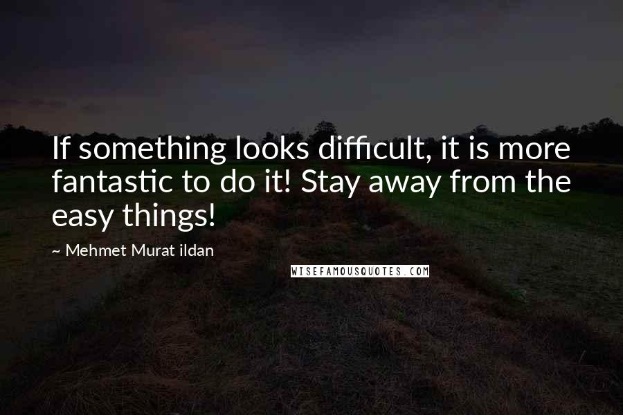 Mehmet Murat Ildan Quotes: If something looks difficult, it is more fantastic to do it! Stay away from the easy things!