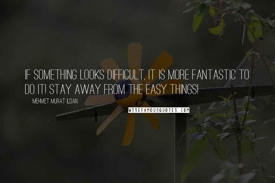 Mehmet Murat Ildan Quotes: If something looks difficult, it is more fantastic to do it! Stay away from the easy things!
