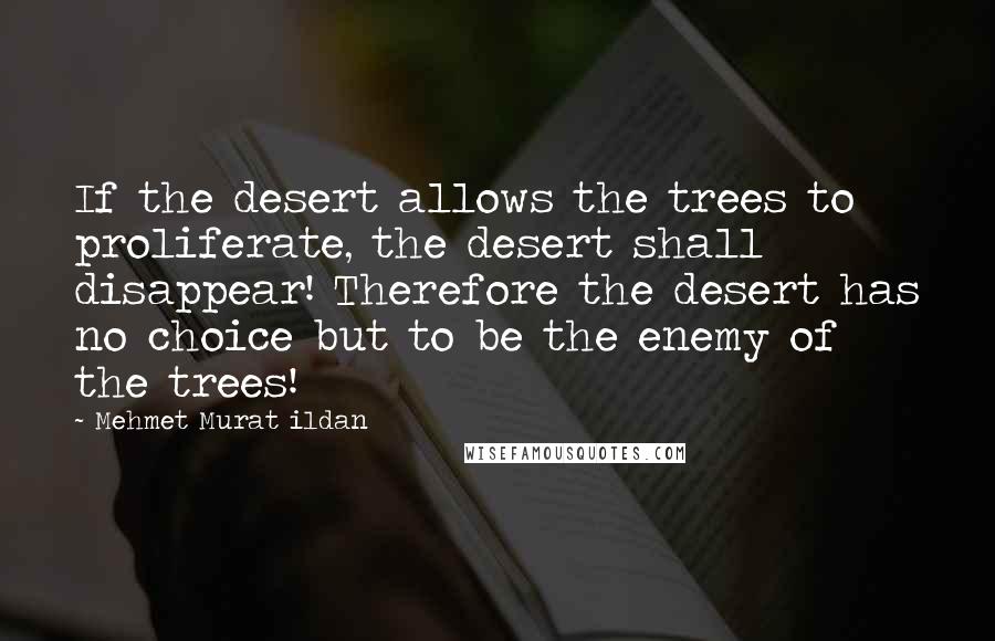 Mehmet Murat Ildan Quotes: If the desert allows the trees to proliferate, the desert shall disappear! Therefore the desert has no choice but to be the enemy of the trees!