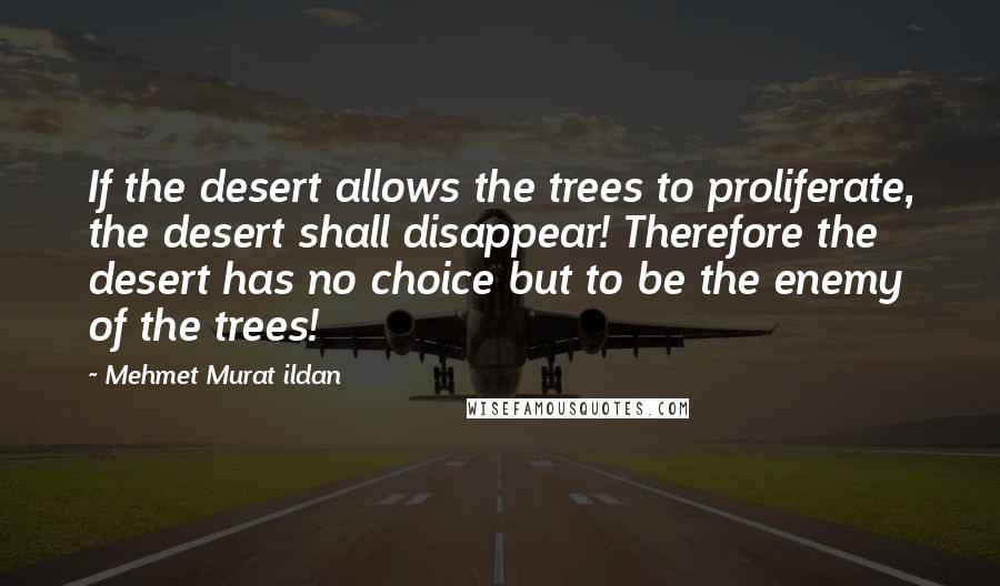 Mehmet Murat Ildan Quotes: If the desert allows the trees to proliferate, the desert shall disappear! Therefore the desert has no choice but to be the enemy of the trees!