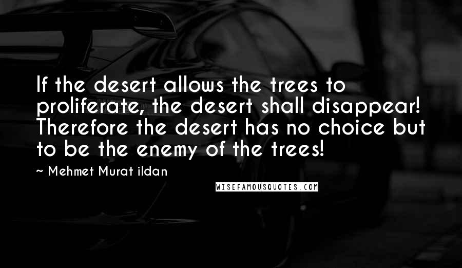 Mehmet Murat Ildan Quotes: If the desert allows the trees to proliferate, the desert shall disappear! Therefore the desert has no choice but to be the enemy of the trees!