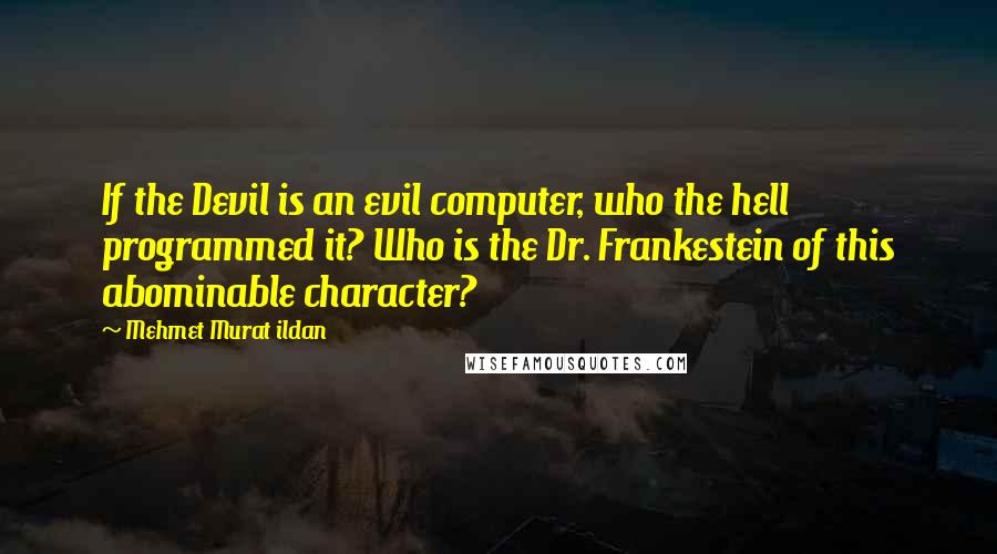 Mehmet Murat Ildan Quotes: If the Devil is an evil computer, who the hell programmed it? Who is the Dr. Frankestein of this abominable character?