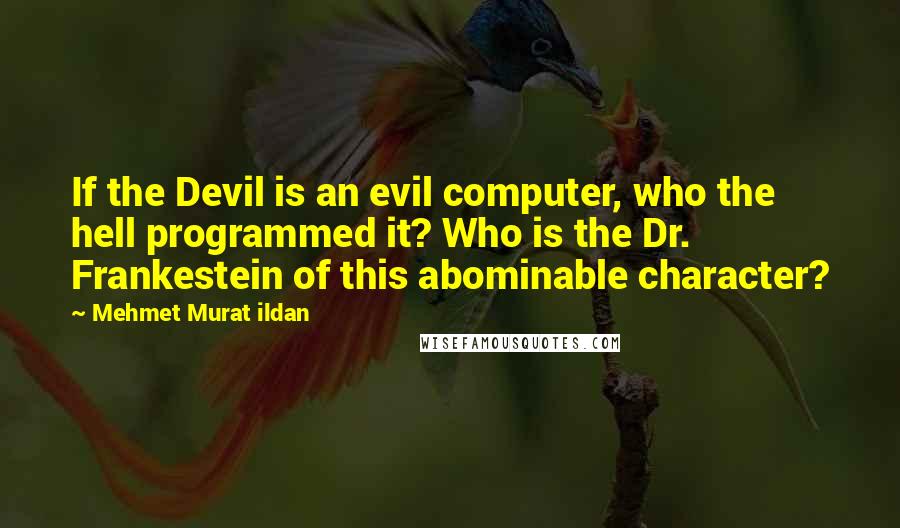 Mehmet Murat Ildan Quotes: If the Devil is an evil computer, who the hell programmed it? Who is the Dr. Frankestein of this abominable character?