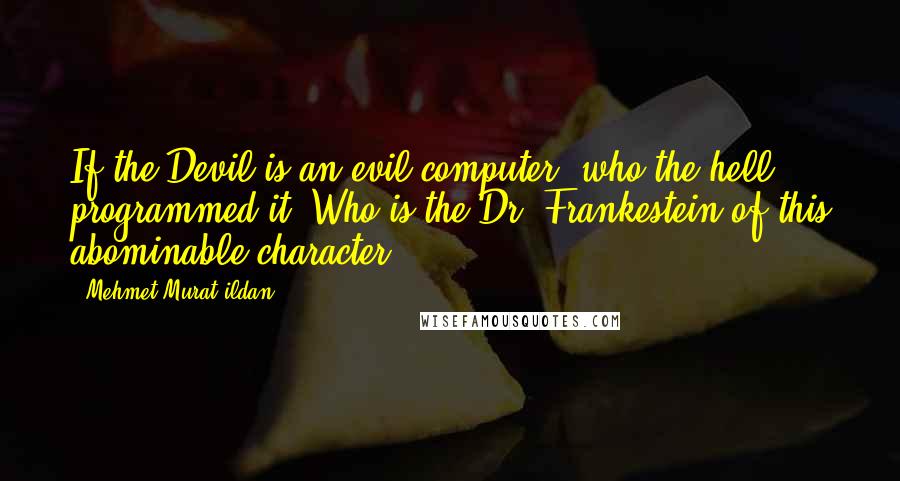 Mehmet Murat Ildan Quotes: If the Devil is an evil computer, who the hell programmed it? Who is the Dr. Frankestein of this abominable character?