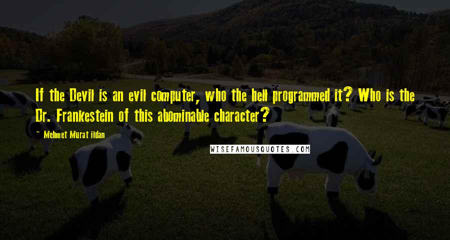 Mehmet Murat Ildan Quotes: If the Devil is an evil computer, who the hell programmed it? Who is the Dr. Frankestein of this abominable character?