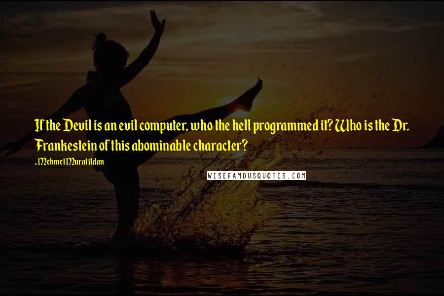 Mehmet Murat Ildan Quotes: If the Devil is an evil computer, who the hell programmed it? Who is the Dr. Frankestein of this abominable character?