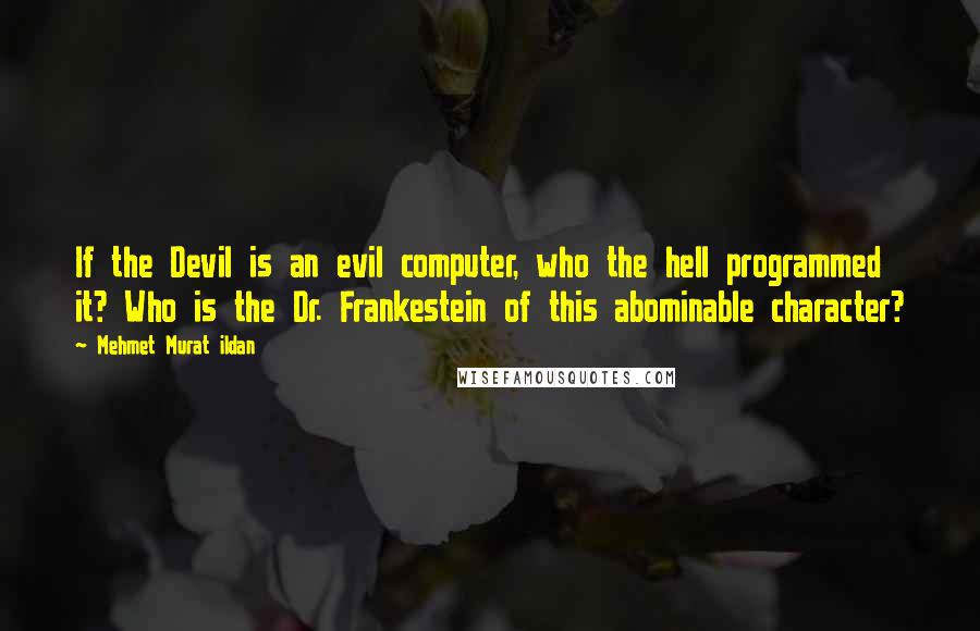 Mehmet Murat Ildan Quotes: If the Devil is an evil computer, who the hell programmed it? Who is the Dr. Frankestein of this abominable character?